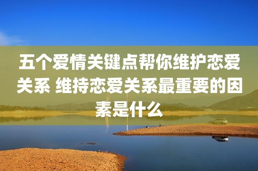 五个爱情关键点帮你维护恋爱关系 维持恋爱关系最重要的因素是什么