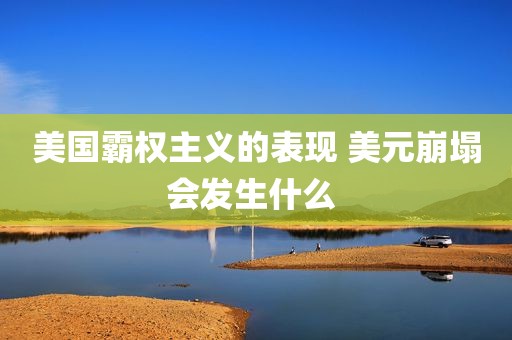 美国霸权主义的表现 美元崩塌会发生什么 