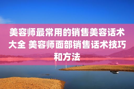 美容师最常用的销售美容话术大全 美容师面部销售话术技巧和方法