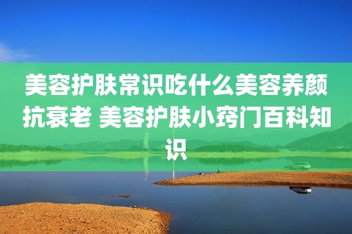 美容护肤常识吃什么美容养颜抗衰老 美容护肤小窍门百科知识