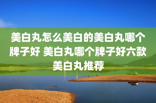 美白丸怎么美白的美白丸哪个牌子好 美白丸哪个牌子好六款美白丸推荐