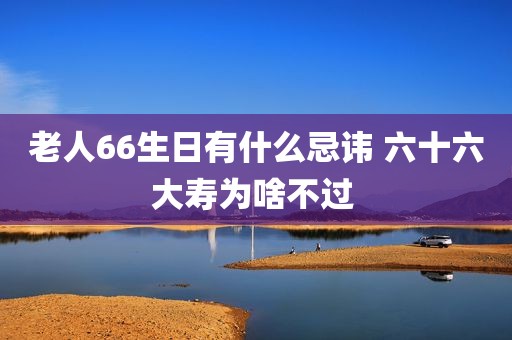 老人66生日有什么忌讳 六十六大寿为啥不过 