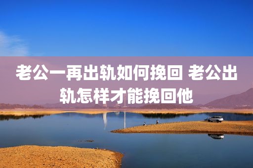 老公一再出轨如何挽回 老公出轨怎样才能挽回他