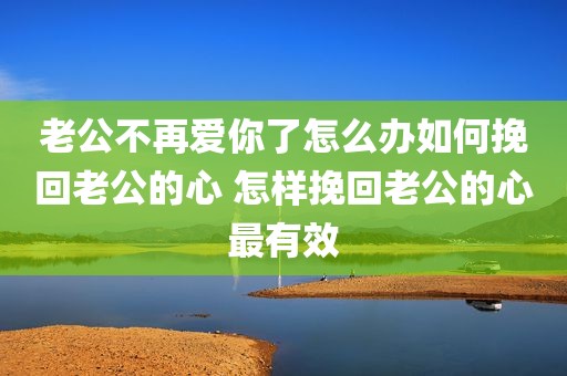 老公不再爱你了怎么办如何挽回老公的心 怎样挽回老公的心最有效
