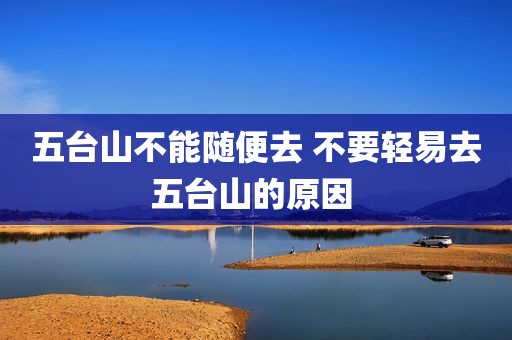 五台山不能随便去 不要轻易去五台山的原因 