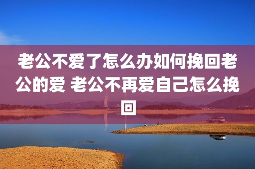 老公不爱了怎么办如何挽回老公的爱 老公不再爱自己怎么挽回