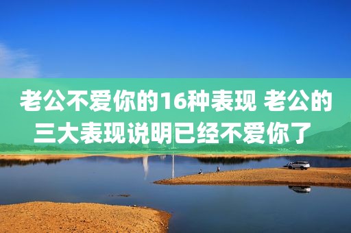 老公不爱你的16种表现 老公的三大表现说明已经不爱你了 