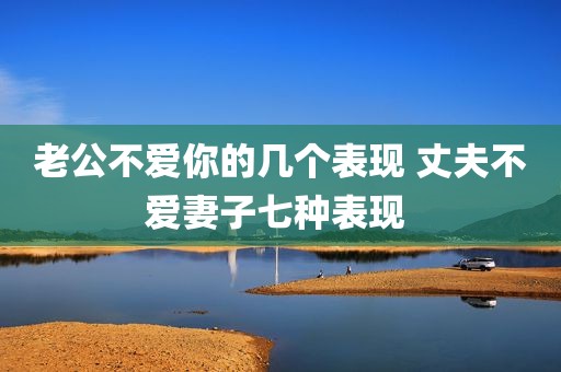老公不爱你的几个表现 丈夫不爱妻子七种表现 