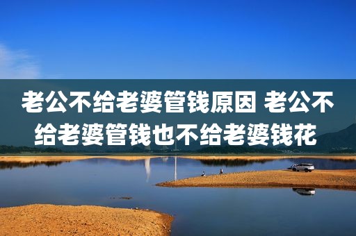 老公不给老婆管钱原因 老公不给老婆管钱也不给老婆钱花 