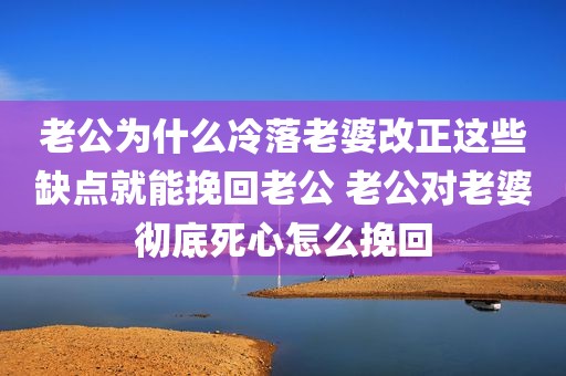 老公为什么冷落老婆改正这些缺点就能挽回老公 老公对老婆彻底死心怎么挽回