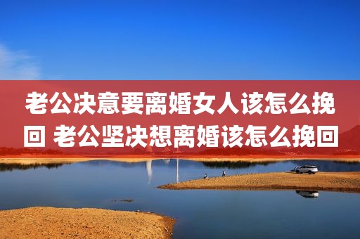 老公决意要离婚女人该怎么挽回 老公坚决想离婚该怎么挽回