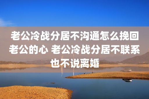 老公冷战分居不沟通怎么挽回老公的心 老公冷战分居不联系也不说离婚