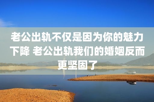 老公出轨不仅是因为你的魅力下降 老公出轨我们的婚姻反而更坚固了
