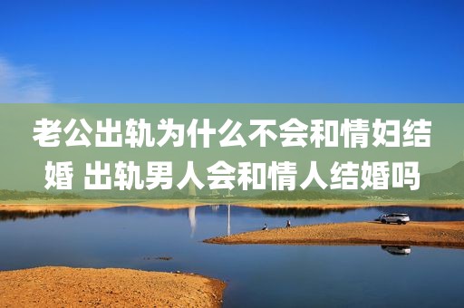 老公出轨为什么不会和情妇结婚 出轨男人会和情人结婚吗