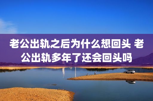 老公出轨之后为什么想回头 老公出轨多年了还会回头吗