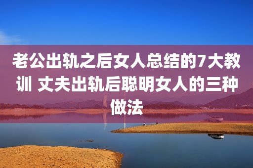 老公出轨之后女人总结的7大教训 丈夫出轨后聪明女人的三种做法
