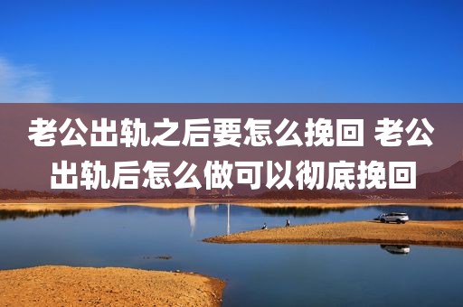 老公出轨之后要怎么挽回 老公出轨后怎么做可以彻底挽回