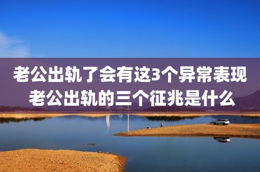 老公出轨了会有这3个异常表现 老公出轨的三个征兆是什么