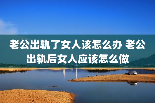 老公出轨了女人该怎么办 老公出轨后女人应该怎么做