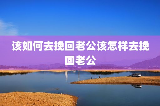 该如何去挽回老公该怎样去挽回老公