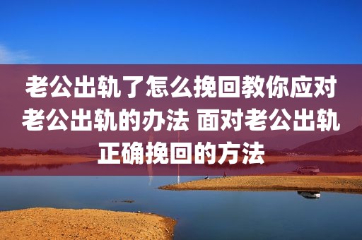 老公出轨了怎么挽回教你应对老公出轨的办法 面对老公出轨正确挽回的方法