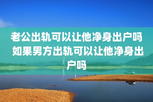 老公出轨可以让他净身出户吗 如果男方出轨可以让他净身出户吗