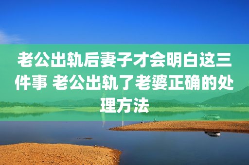 老公出轨后妻子才会明白这三件事 老公出轨了老婆正确的处理方法