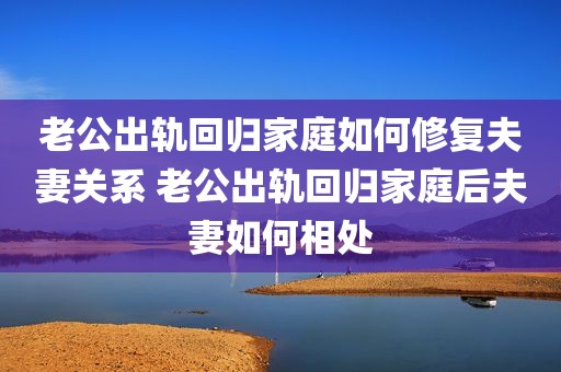 老公出轨回归家庭如何修复夫妻关系 老公出轨回归家庭后夫妻如何相处