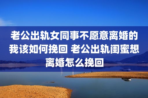 老公出轨女同事不愿意离婚的我该如何挽回 老公出轨闺蜜想离婚怎么挽回
