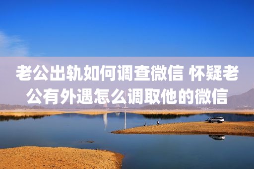 老公出轨如何调查微信 怀疑老公有外遇怎么调取他的微信