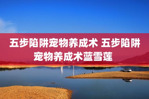 五步陷阱宠物养成术 五步陷阱宠物养成术蓝雪莲 