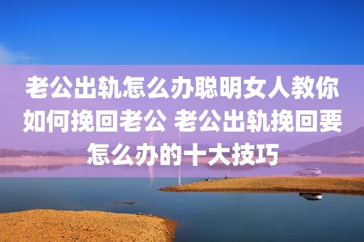 老公出轨怎么办聪明女人教你如何挽回老公 老公出轨挽回要怎么办的十大技巧