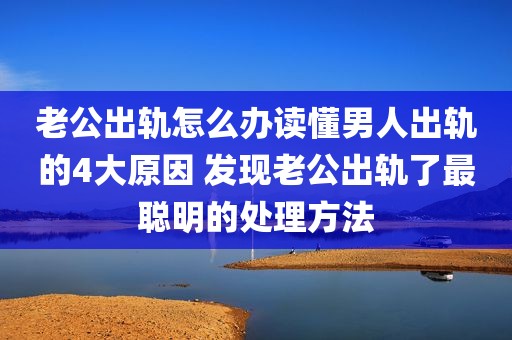 老公出轨怎么办读懂男人出轨的4大原因 发现老公出轨了最聪明的处理方法