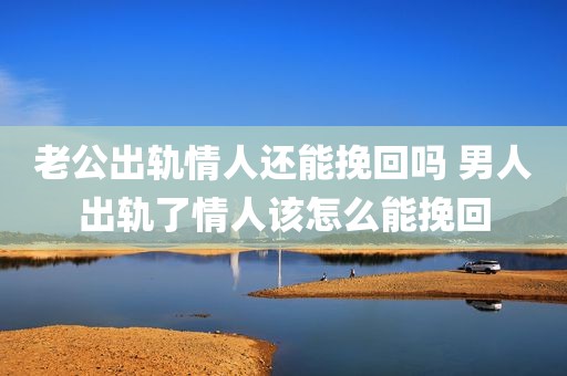 老公出轨情人还能挽回吗 男人出轨了情人该怎么能挽回