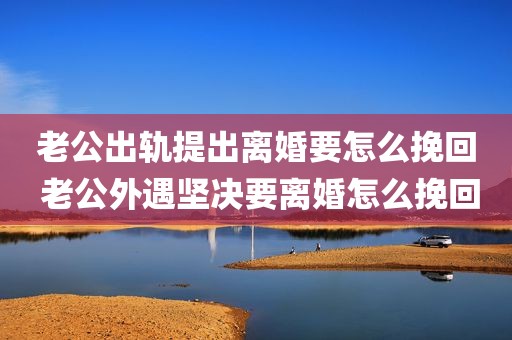 老公出轨提出离婚要怎么挽回 老公外遇坚决要离婚怎么挽回