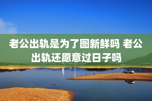 老公出轨是为了图新鲜吗 老公出轨还愿意过日子吗