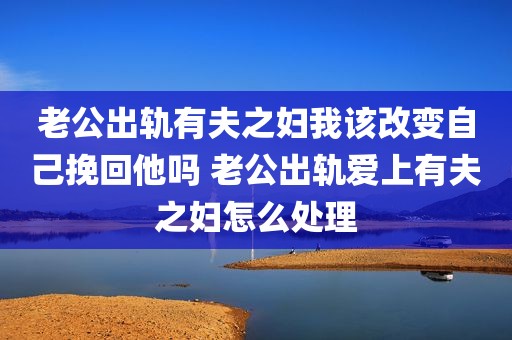 老公出轨有夫之妇我该改变自己挽回他吗 老公出轨爱上有夫之妇怎么处理