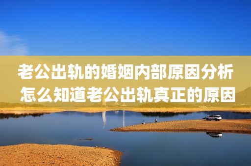 老公出轨的婚姻内部原因分析 怎么知道老公出轨真正的原因