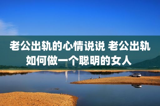 老公出轨的心情说说 老公出轨如何做一个聪明的女人 