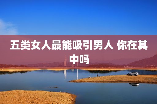 五类女人最能吸引男人 你在其中吗