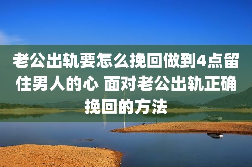 老公出轨要怎么挽回做到4点留住男人的心 面对老公出轨正确挽回的方法