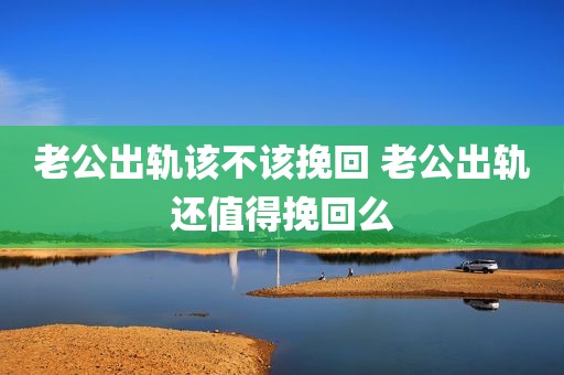 老公出轨该不该挽回 老公出轨还值得挽回么