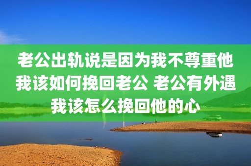 老公出轨说是因为我不尊重他我该如何挽回老公 老公有外遇我该怎么挽回他的心