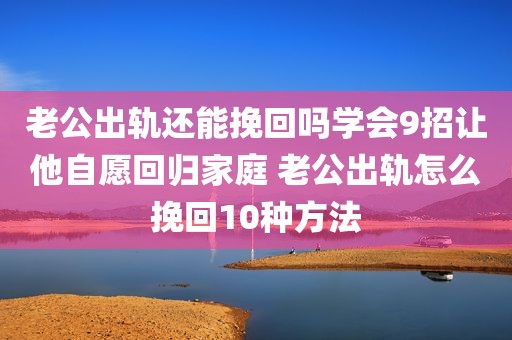 老公出轨还能挽回吗学会9招让他自愿回归家庭 老公出轨怎么挽回10种方法