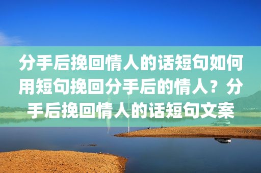 分手后挽回情人的话短句如何用短句挽回分手后的情人？分手后挽回情人的话短句文案