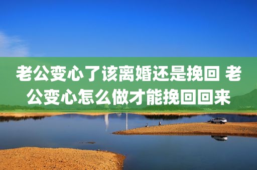 老公变心了该离婚还是挽回 老公变心怎么做才能挽回回来