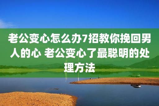 老公变心怎么办7招教你挽回男人的心 老公变心了最聪明的处理方法