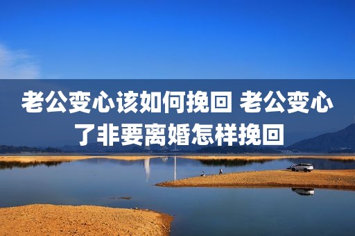 老公变心该如何挽回 老公变心了非要离婚怎样挽回