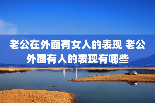 老公在外面有女人的表现 老公外面有人的表现有哪些