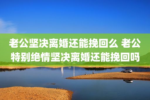 老公坚决离婚还能挽回么 老公特别绝情坚决离婚还能挽回吗